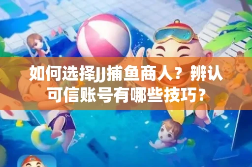 如何选择JJ捕鱼商人？辨认可信账号有哪些技巧？