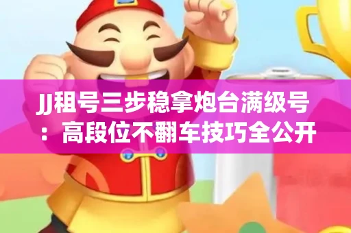 JJ租号三步稳拿炮台满级号：高段位不翻车技巧全公开！