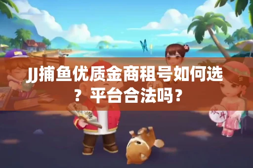 JJ捕鱼优质金商租号如何选？平台合法吗？