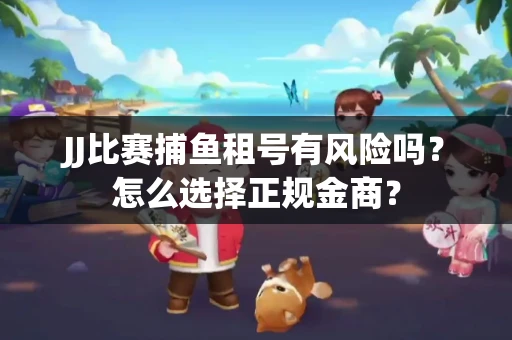 JJ比赛捕鱼租号有风险吗？怎么选择正规金商？