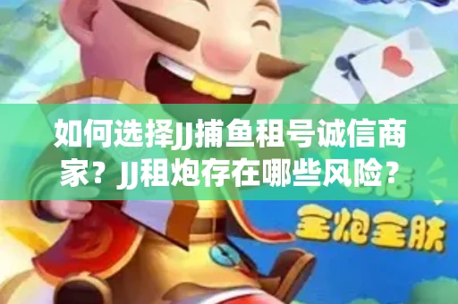 如何选择JJ捕鱼租号诚信商家？JJ租炮存在哪些风险？