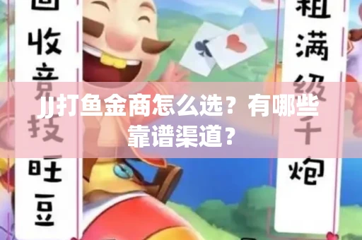 JJ打鱼金商怎么选？有哪些靠谱渠道？