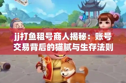 jj打鱼租号商人揭秘：账号交易背后的猫腻与生存法则