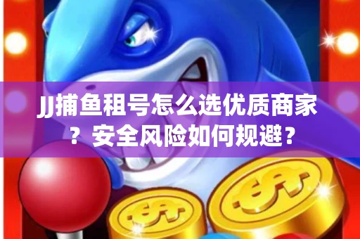 JJ捕鱼租号怎么选优质商家？安全风险如何规避？