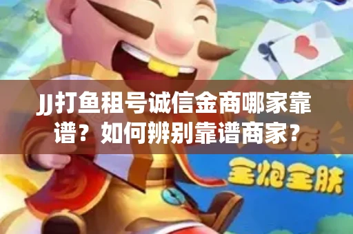 JJ打鱼租号诚信金商哪家靠谱？如何辨别靠谱商家？
