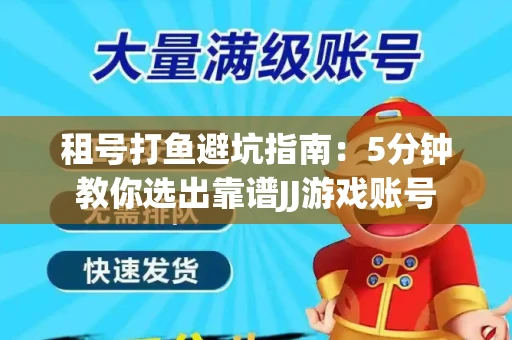 租号打鱼避坑指南：5分钟教你选出靠谱JJ游戏账号