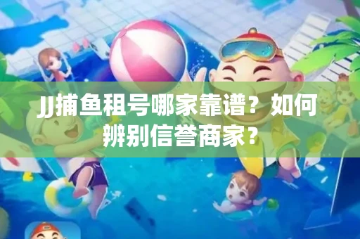 JJ捕鱼租号哪家靠谱？如何辨别信誉商家？