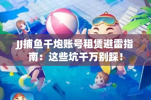 JJ捕鱼千炮账号租赁避雷指南：这些坑千万别踩！