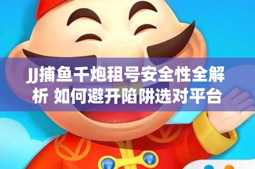 JJ捕鱼千炮租号安全性全解析 如何避开陷阱选对平台？