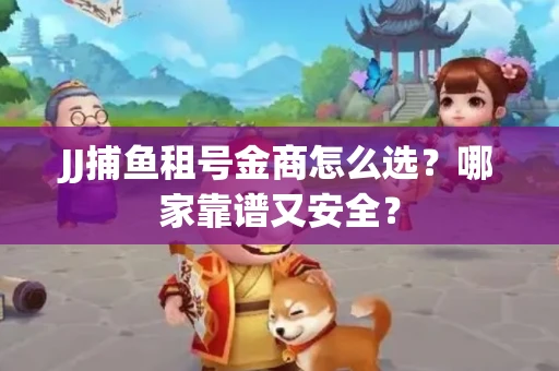 JJ捕鱼租号金商怎么选？哪家靠谱又安全？