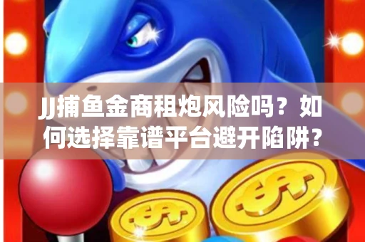 JJ捕鱼金商租炮风险吗？如何选择靠谱平台避开陷阱？