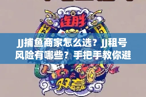 JJ捕鱼商家怎么选？JJ租号风险有哪些？手把手教你避坑指南