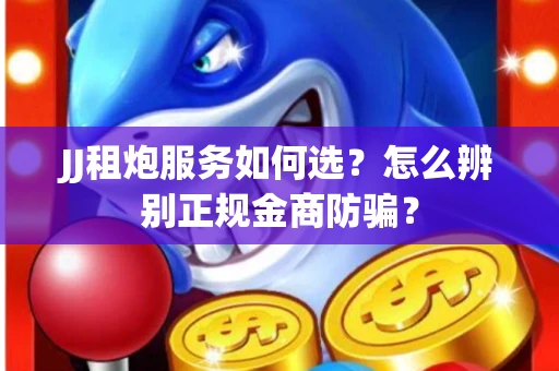 JJ租炮服务如何选？怎么辨别正规金商防骗？