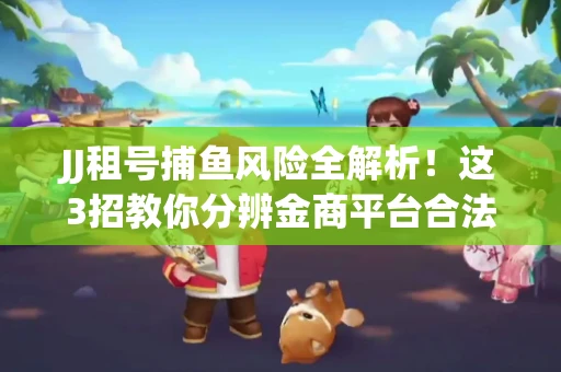 JJ租号捕鱼风险全解析！这3招教你分辨金商平台合法性