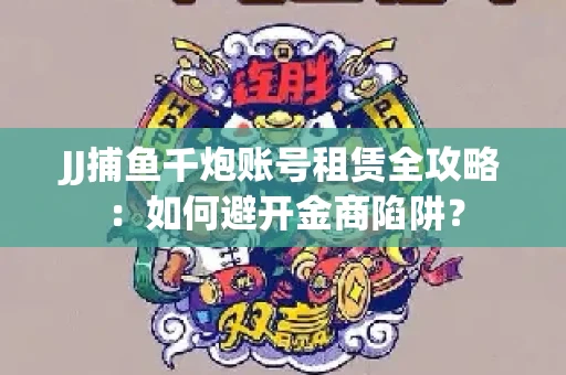 JJ捕鱼千炮账号租赁全攻略：如何避开金商陷阱？