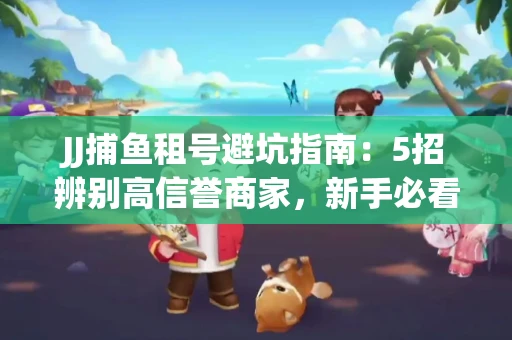 JJ捕鱼租号避坑指南：5招辨别高信誉商家，新手必看防骗技巧