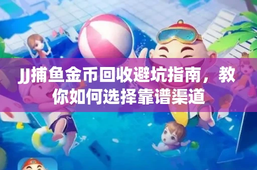 JJ捕鱼金币回收避坑指南，教你如何选择靠谱渠道