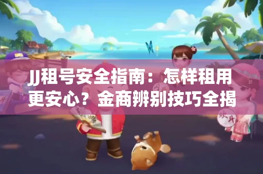 JJ租号安全指南：怎样租用更安心？金商辨别技巧全揭秘