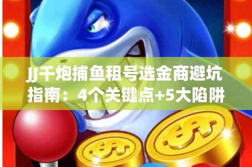 JJ千炮捕鱼租号选金商避坑指南：4个关键点+5大陷阱全解析