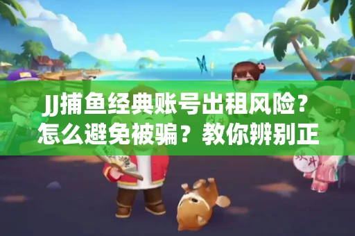 JJ捕鱼经典账号出租风险？怎么避免被骗？教你辨别正规平台