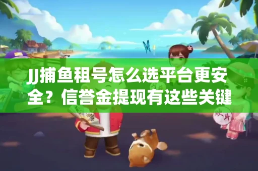 JJ捕鱼租号怎么选平台更安全？信誉金提现有这些关键点跑不丢！