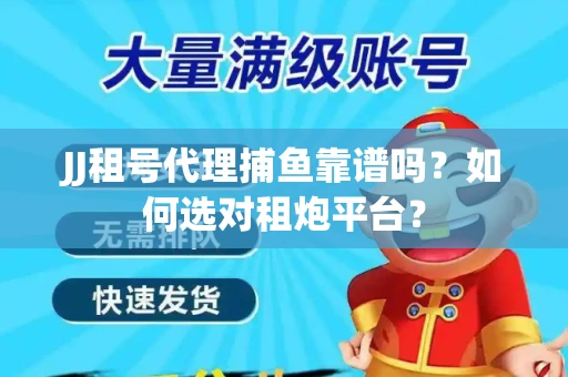 JJ租号代理捕鱼靠谱吗？如何选对租炮平台？