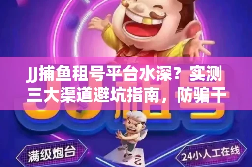 JJ捕鱼租号平台水深？实测三大渠道避坑指南，防骗干货全解析！