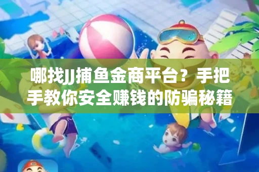 哪找JJ捕鱼金商平台？手把手教你安全赚钱的防骗秘籍