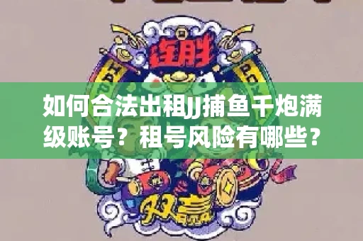 如何合法出租JJ捕鱼千炮满级账号？租号风险有哪些？安全攻略解析