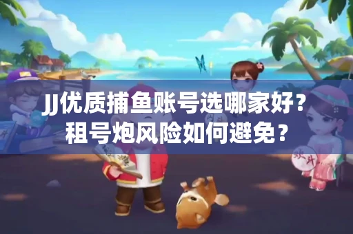 JJ优质捕鱼账号选哪家好？租号炮风险如何避免？