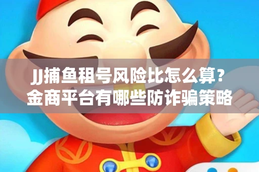 JJ捕鱼租号风险比怎么算？金商平台有哪些防诈骗策略？