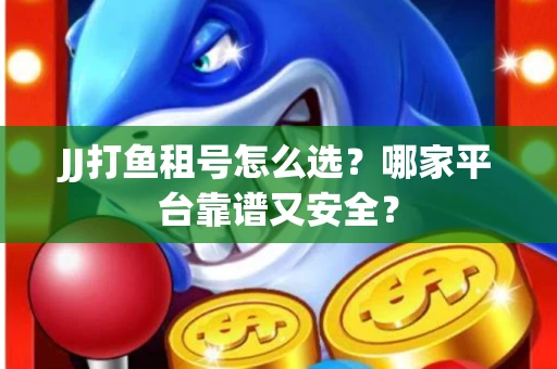 JJ打鱼租号怎么选？哪家平台靠谱又安全？