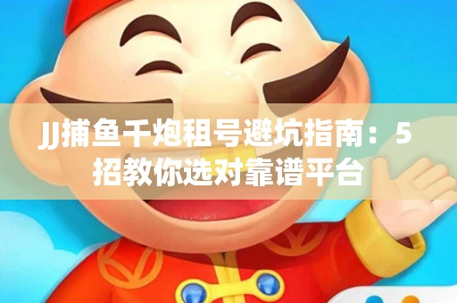 JJ捕鱼千炮租号避坑指南：5招教你选对靠谱平台