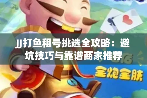 JJ打鱼租号挑选全攻略：避坑技巧与靠谱商家推荐