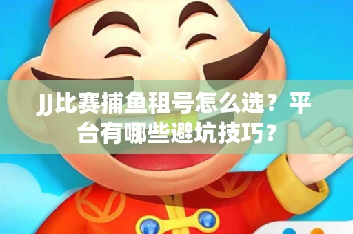 JJ比赛捕鱼租号怎么选？平台有哪些避坑技巧？