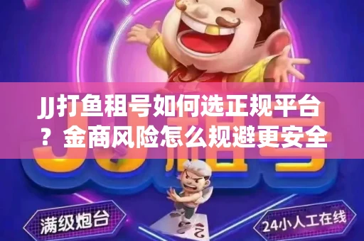 JJ打鱼租号如何选正规平台？金商风险怎么规避更安全？