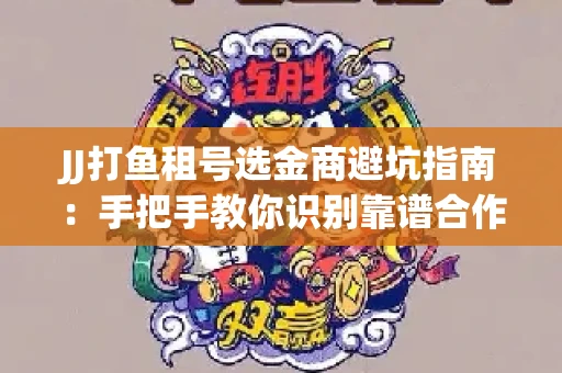 JJ打鱼租号选金商避坑指南：手把手教你识别靠谱合作方