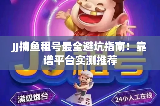 JJ捕鱼租号最全避坑指南！靠谱平台实测推荐