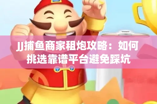 JJ捕鱼商家租炮攻略：如何挑选靠谱平台避免踩坑