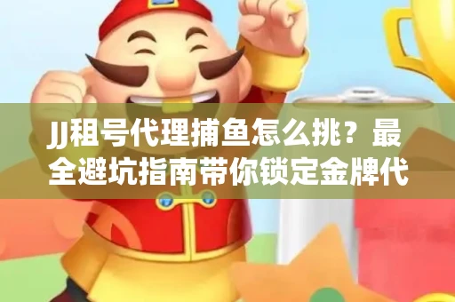 JJ租号代理捕鱼怎么挑？最全避坑指南带你锁定金牌代理商