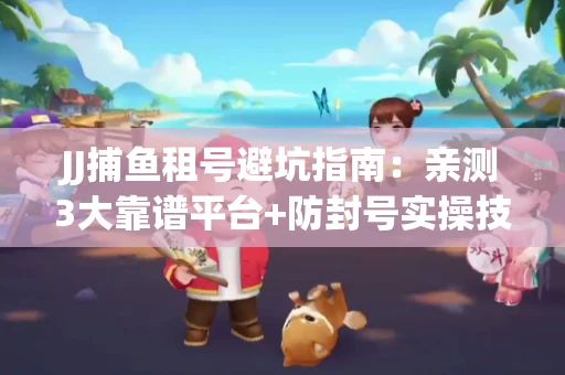 JJ捕鱼租号避坑指南：亲测3大靠谱平台+防封号实操技巧