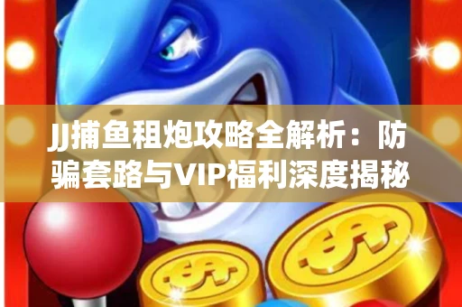 JJ捕鱼租炮攻略全解析：防骗套路与VIP福利深度揭秘