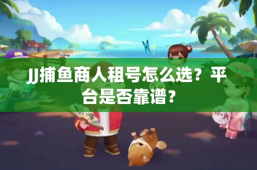 JJ捕鱼商人租号怎么选？平台是否靠谱？