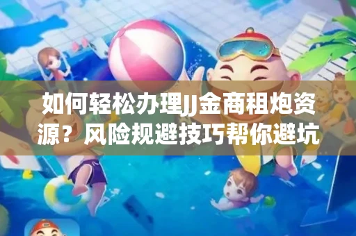 如何轻松办理JJ金商租炮资源？风险规避技巧帮你避坑