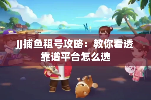 JJ捕鱼租号攻略：教你看透靠谱平台怎么选