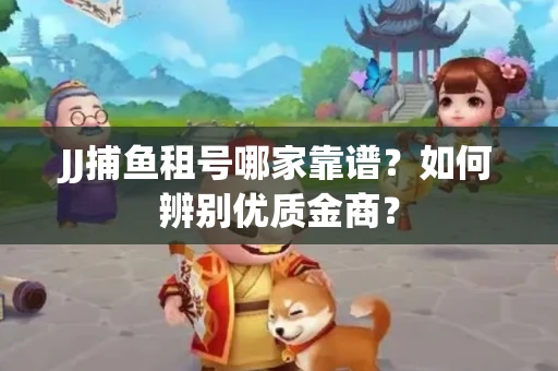 JJ捕鱼租号哪家靠谱？如何辨别优质金商？