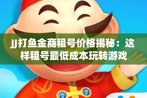 JJ打鱼金商租号价格揭秘：这样租号最低成本玩转游戏
