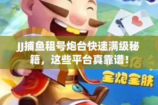 JJ捕鱼租号炮台快速满级秘籍，这些平台真靠谱！