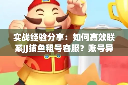 实战经验分享：如何高效联系JJ捕鱼租号客服？账号异常24小时解封秘诀