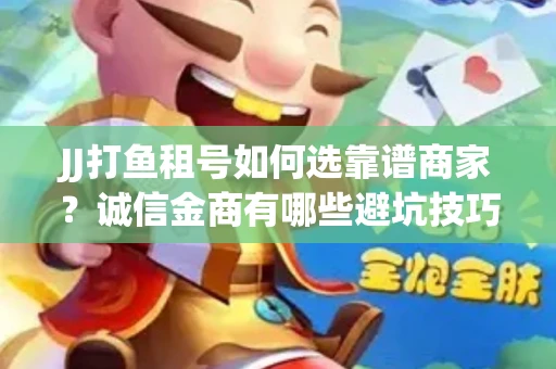 JJ打鱼租号如何选靠谱商家？诚信金商有哪些避坑技巧？
